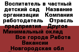 Воспитатель в частный детский сад › Название организации ­ Компания-работодатель › Отрасль предприятия ­ Другое › Минимальный оклад ­ 25 000 - Все города Работа » Вакансии   . Новгородская обл.,Великий Новгород г.